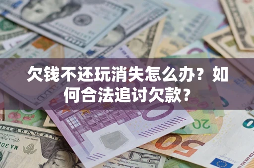 济南欠钱不还玩消失怎么办？如何合法追讨欠款？