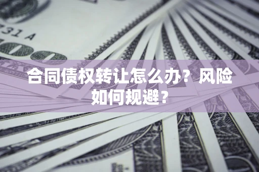 济南合同债权转让怎么办？风险如何规避？