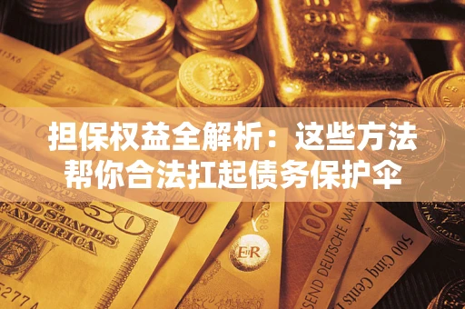 济南担保权益全解析：这些方法帮你合法扛起债务保护伞