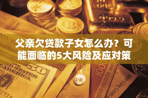 济南父亲欠贷款子女怎么办?可能面临的5大风险及应对策略 济南父亲欠贷款子女怎么办?可能面临的5大风险及应对策略