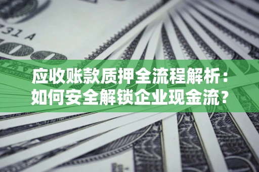 济南应收账款质押全流程解析：如何安全解锁企业现金流？