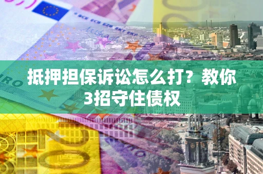 济南抵押担保诉讼怎么打？教你3招守住债权