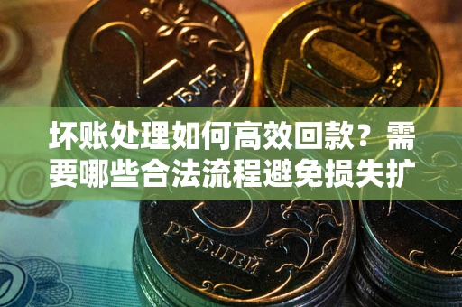 济南坏账处理如何高效回款？需要哪些合法流程避免损失扩大？
