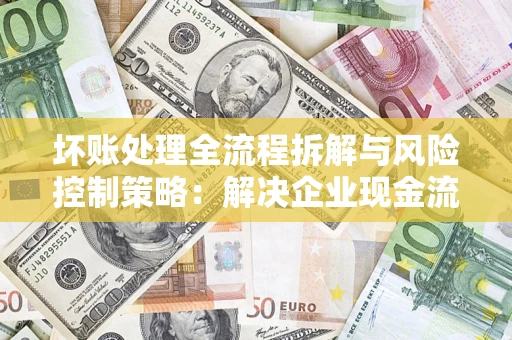 济南坏账处理全流程拆解与风险控制策略：解决企业现金流顽疾的实战指南
