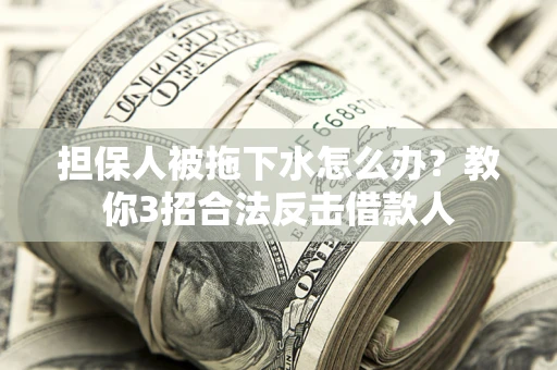 济南担保人被拖下水怎么办？教你3招合法反击借款人