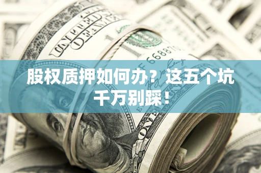 济南股权质押如何办？这五个坑千万别踩！