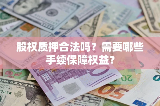 济南股权质押合法吗？需要哪些手续保障权益？