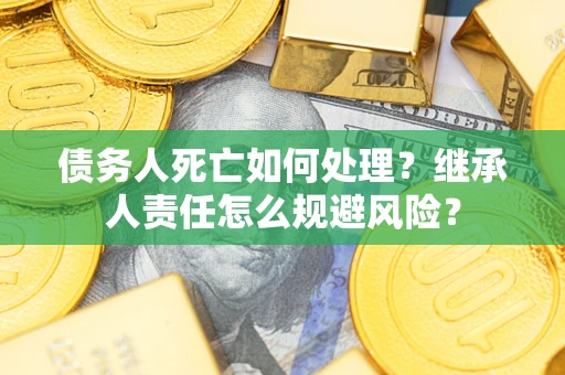 济南债务人死亡如何处理?继承人责任怎么规避风险? 济南债务人死亡如何处理?继承人责任怎么规避风险?