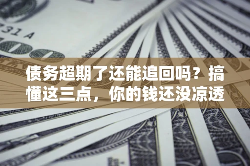 济南债务超期了还能追回吗？搞懂这三点，你的钱还没凉透