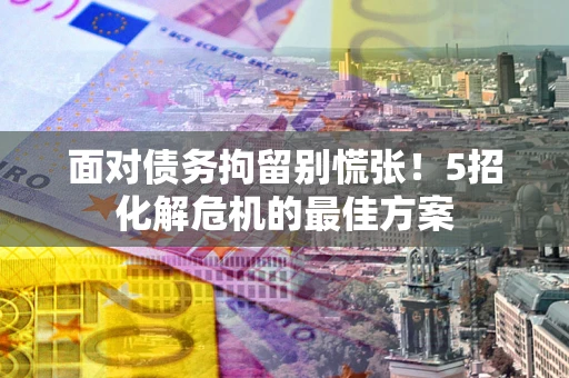 济南面对债务拘留别慌张！5招化解危机的最佳方案