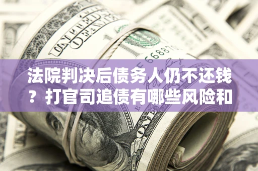 济南法院判决后债务人仍不还钱？打官司追债有哪些风险和技巧？