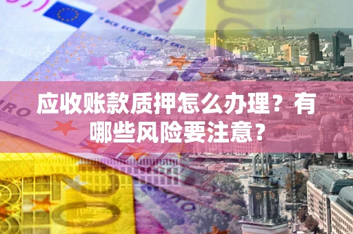 济南应收账款质押怎么办理？有哪些风险要注意？