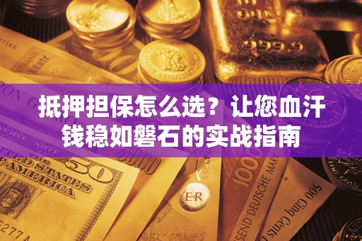 济南抵押担保怎么选？让您血汗钱稳如磐石的实战指南