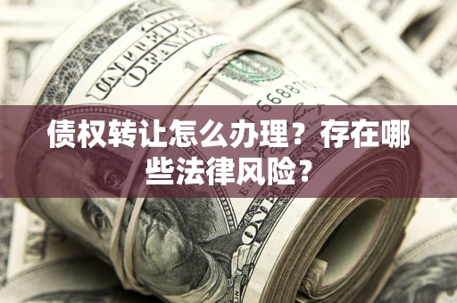 济南债权转让怎么办理？存在哪些法律风险？