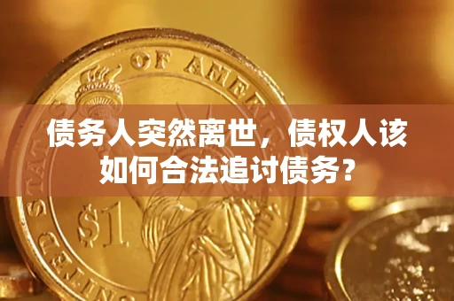 济南债务人突然离世，债权人该如何合法追讨债务？