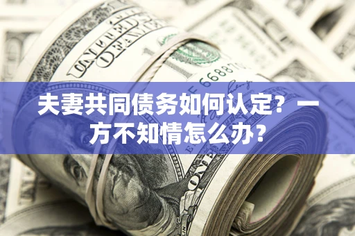 济南夫妻共同债务如何认定？一方不知情怎么办？