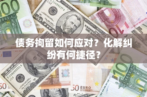 济南债务拘留如何应对？化解纠纷有何捷径？
