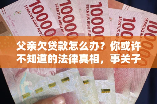 济南父亲欠贷款怎么办？你或许不知道的法律真相，事关子女未来