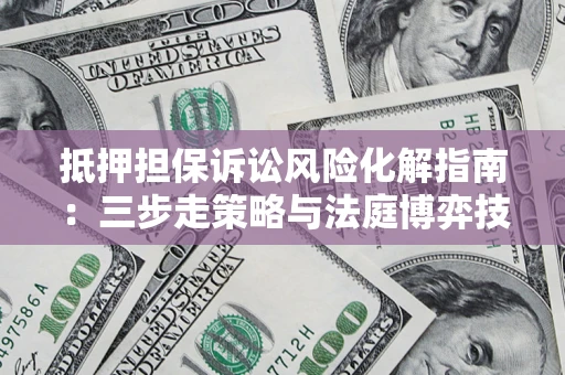 济南抵押担保诉讼风险化解指南：三步走策略与法庭博弈技巧