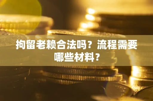 济南拘留老赖合法吗？流程需要哪些材料？