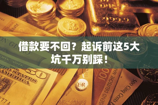 济南借款要不回？起诉前这5大坑千万别踩！