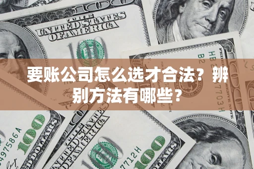济南要账公司怎么选才合法？辨别方法有哪些？