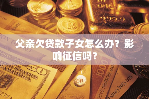 济南父亲欠贷款子女怎么办？影响征信吗？