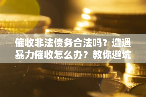 济南催收非法债务合法吗？遭遇暴力催收怎么办？教你避坑指南！