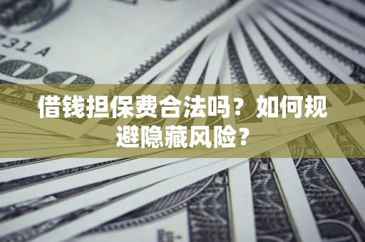 济南借钱担保费合法吗？如何规避隐藏风险？