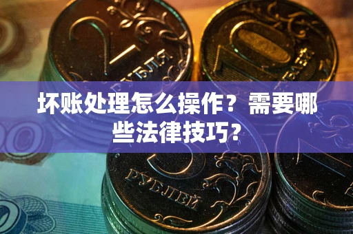 济南坏账处理怎么操作？需要哪些法律技巧？