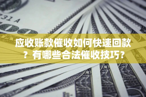 济南应收账款催收如何快速回款？有哪些合法催收技巧？