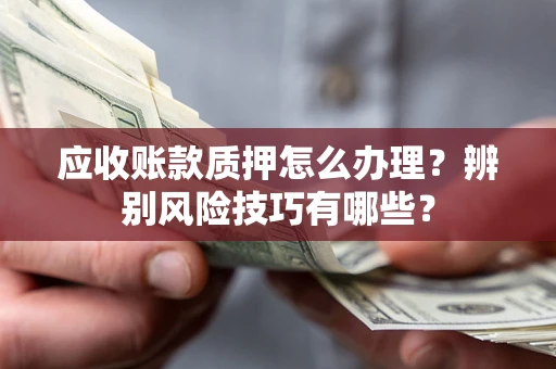 济南应收账款质押怎么办理？辨别风险技巧有哪些？