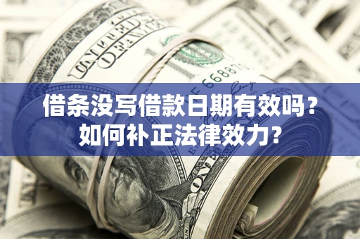 济南借条没写借款日期有效吗？如何补正法律效力？
