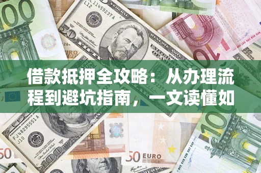 济南借款抵押全攻略：从办理流程到避坑指南，一文读懂如何安全融资