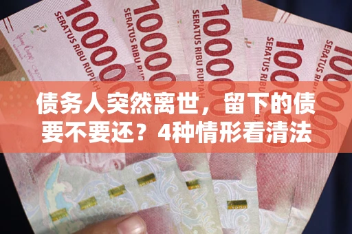 济南债务人突然离世，留下的债要不要还？4种情形看清法律判决