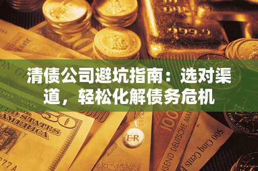 济南清债公司避坑指南：选对渠道，轻松化解债务危机