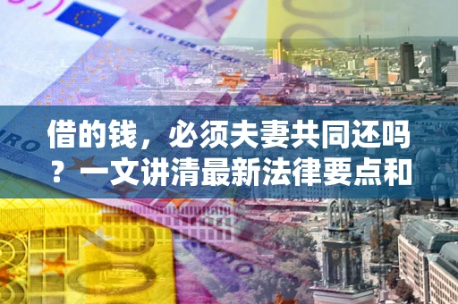 济南借的钱，必须夫妻共同还吗？一文讲清最新法律要点和避坑指南