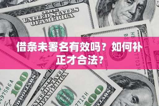 济南借条未署名有效吗？如何补正才合法？