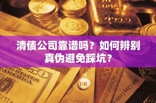 济南清债公司靠谱吗？如何辨别真伪避免踩坑？