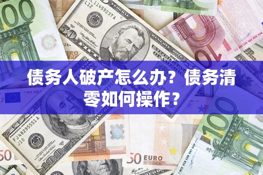 济南债务人破产怎么办？债务清零如何操作？