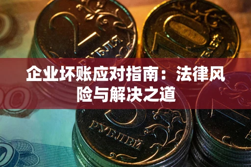 济南企业坏账应对指南：法律风险与解决之道
