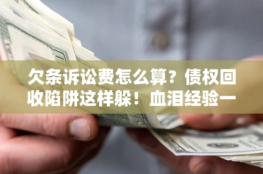 济南欠条诉讼费怎么算？债权回收陷阱这样躲！血泪经验一次讲透