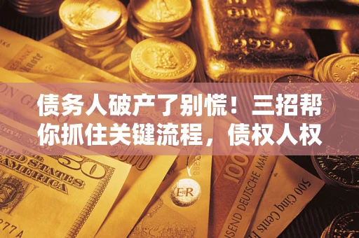济南债务人破产了别慌！三招帮你抓住关键流程，债权人权益不再缩水