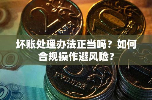 济南坏账处理办法正当吗？如何合规操作避风险？