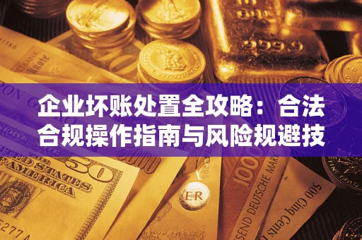 济南企业坏账处置全攻略：合法合规操作指南与风险规避技巧解析