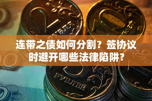 济南连带之债如何分割？签协议时避开哪些法律陷阱？