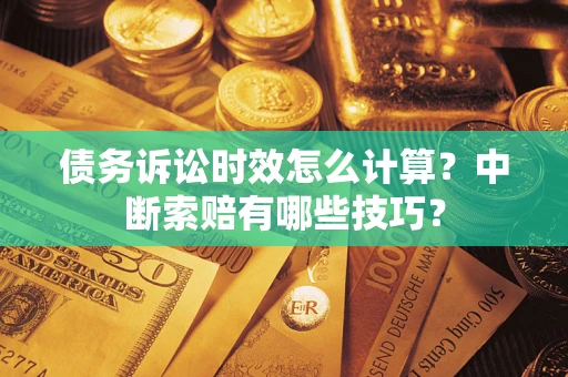 济南债务诉讼时效怎么计算？中断索赔有哪些技巧？