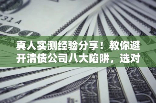 济南真人实测经验分享！教你避开清债公司八大陷阱，选对机构少走十年弯路