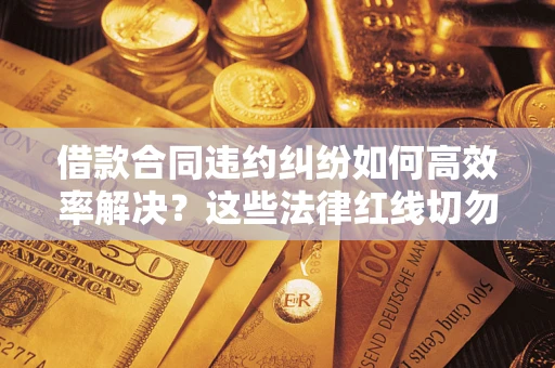 济南借款合同违约纠纷如何高效率解决？这些法律红线切勿触碰