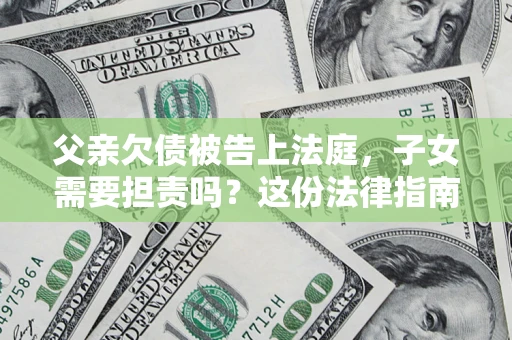 济南父亲欠债被告上法庭，子女需要担责吗？这份法律指南必须看完